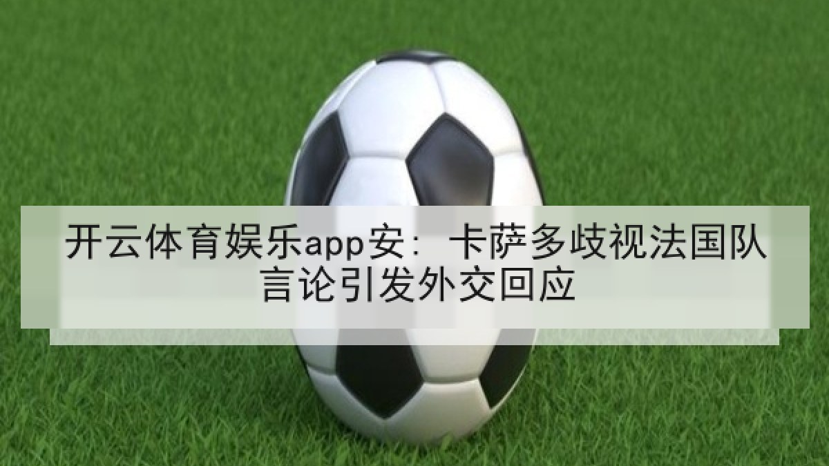 开云体育娱乐app安: 卡萨多歧视法国队言论引发外交回应 开云体育娱乐app安: 卡萨多歧视法国队言论引发外交回应