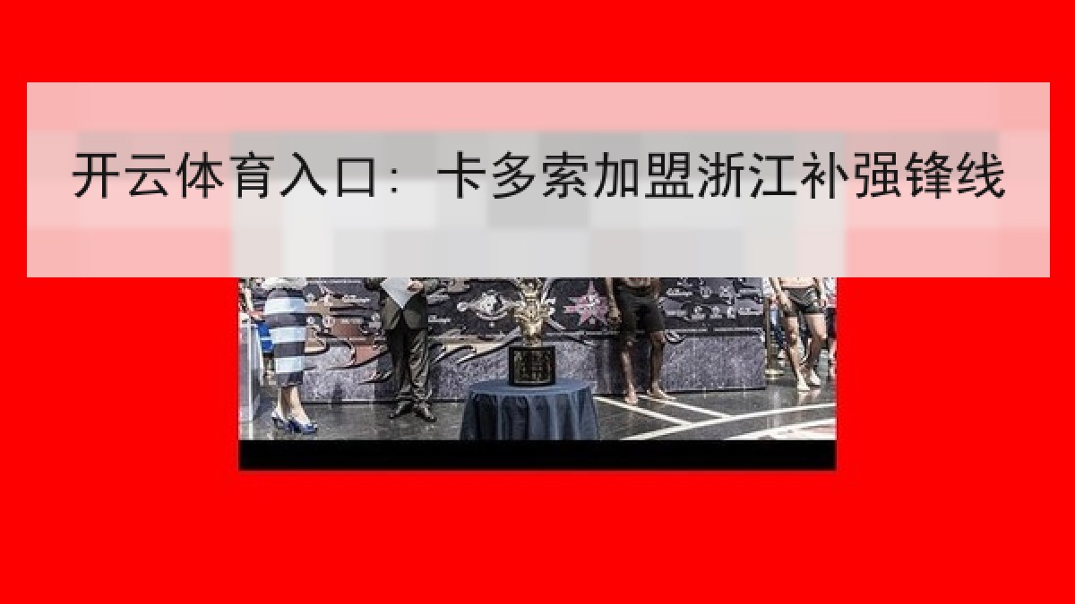 开云体育入口: 卡多索加盟浙江补强锋线 开云体育入口: 卡多索加盟浙江补强锋线